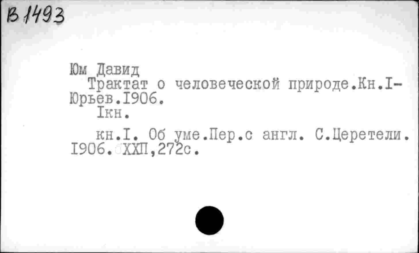 ﻿Юм Давид
Трактат о человеческой природе.Кн.1-Юрьев.1906.
1кн.
кн.1. Об уме.Пер.с англ. С.Церетели.
1906. ХХП,272с.